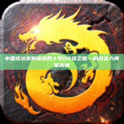 中国成功发射遥感四十号02组卫星—科技实力再攀高峰