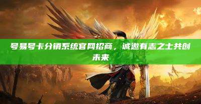 号易号卡分销系统官网招商,诚邀有志之士共创未来