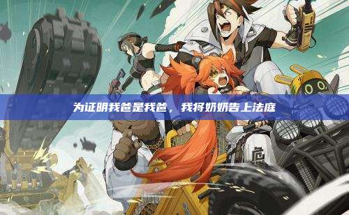 为证明我爸是我爸,我将奶奶告上法庭