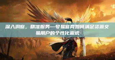 深入洞察,精准服务—号易官网如何满足资源交易用户的个性化需求