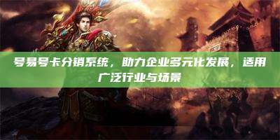 号易号卡分销系统,助力企业多元化发展,适用广泛行业与场景