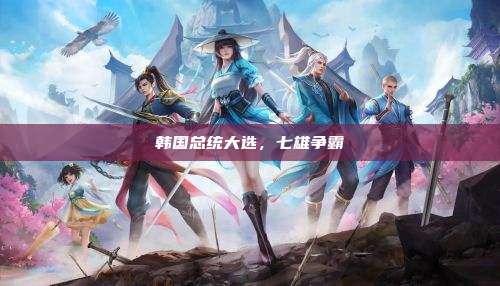 韩国总统大选,七雄争霸