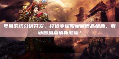号易系统分销开发，打造专属限量版商品组合，引领盲盒营销新潮流！