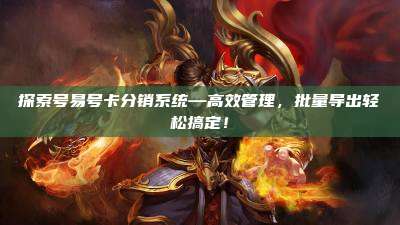 探索号易号卡分销系统—高效管理，批量导出轻松搞定！