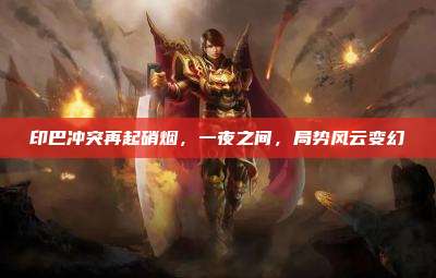 印巴冲突再起硝烟,一夜之间,局势风云变幻