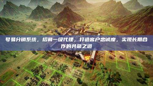 号易分销系统,招募一级代理,打造客户忠诚度,实现长期合作的共赢之道