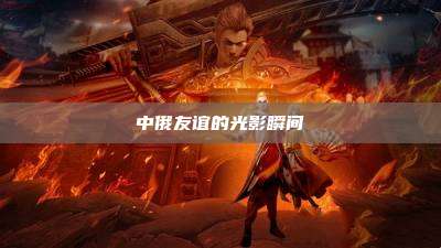 中俄友谊的光影瞬间