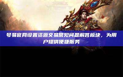 号易官网设置资源交易常见问题解答板块,为用户提供便捷服务