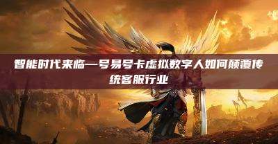 智能时代来临—号易号卡虚拟数字人如何颠覆传统客服行业