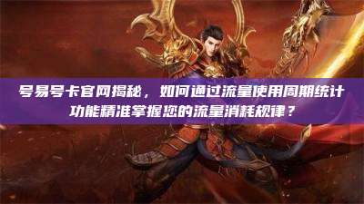 号易号卡官网揭秘,如何通过流量使用周期统计功能精准掌握您的流量消耗规律?