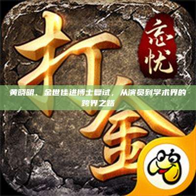 黄晓明、金世佳进博士复试,从演员到学术界的跨界之路