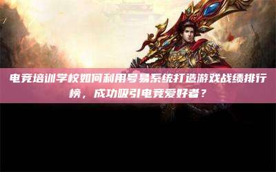 电竞培训学校如何利用号易系统打造游戏战绩排行榜，成功吸引电竞爱好者？