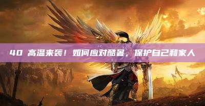 40℃高温来袭!如何应对酷暑,保护自己和家人