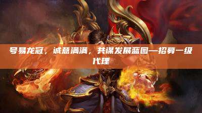 号易龙冠,诚意满满,共谋发展蓝图—招募一级代理