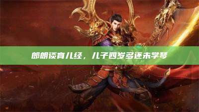 郎朗谈育儿经,儿子四岁多还未学琴