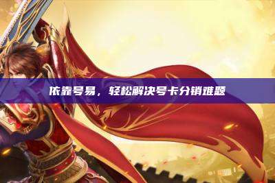 依靠号易,轻松解决号卡分销难题