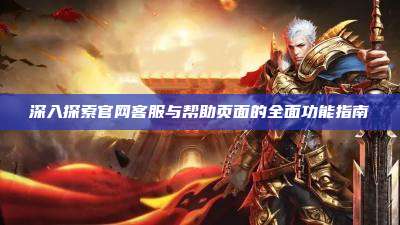 深入探索官网客服与帮助页面的全面功能指南
