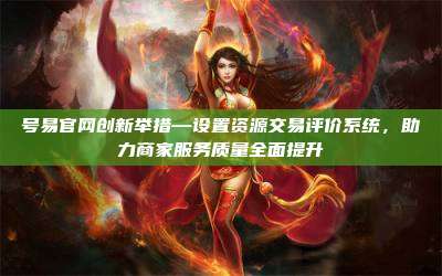 号易官网创新举措—设置资源交易评价系统，助力商家服务质量全面提升