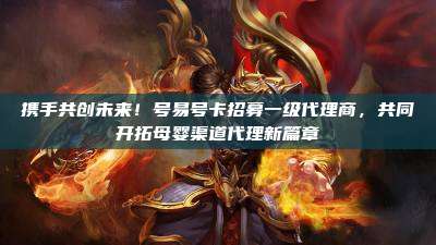 携手共创未来！号易号卡招募一级代理商，共同开拓母婴渠道代理新篇章