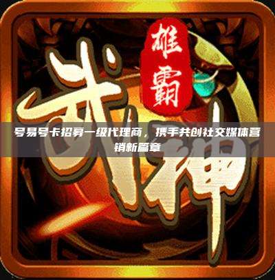 号易号卡招募一级代理商,携手共创社交媒体营销新篇章