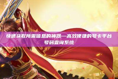 快速获取所需信息的神器—高效便捷的号卡平台号码查询系统