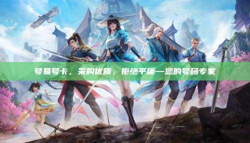 号易号卡,采购优质,拒绝平庸—您的号码专家