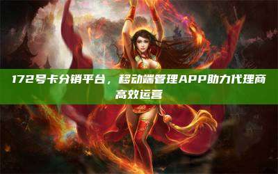 172号卡分销平台，移动端管理APP助力代理商高效运营