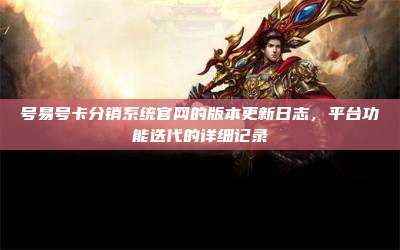 号易号卡分销系统官网的版本更新日志,平台功能迭代的详细记录