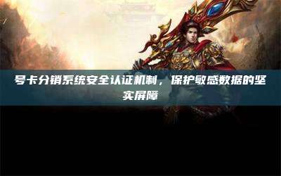 号卡分销系统安全认证机制,保护敏感数据的坚实屏障