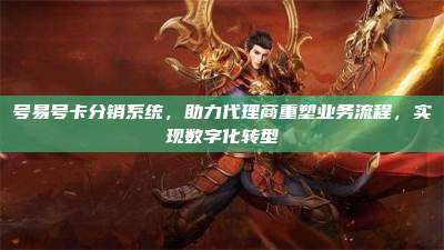 号易号卡分销系统,助力代理商重塑业务流程,实现数字化转型
