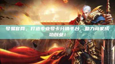 号易官网,打造专业号卡分销平台,助力商家成功创业!