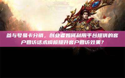 参与号易卡分销,创业者如何利用平台提供的客户回访话术模板提升客户回访效果?