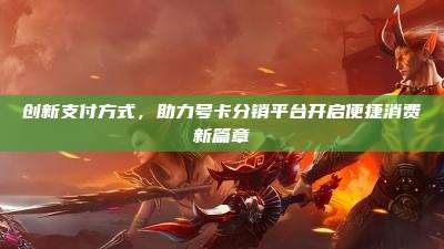 创新支付方式，助力号卡分销平台开启便捷消费新篇章