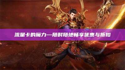 流量卡的魔力—随时随地畅享优惠与折扣