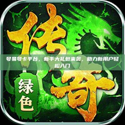 号易号卡平台,新手大礼包来袭,助力新用户轻松入门