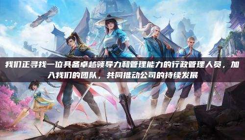 我们正寻找一位具备卓越领导力和管理能力的行政管理人员，加入我们的团队，共同推动公司的持续发展