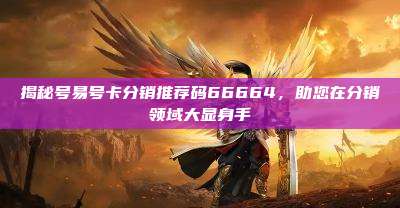 揭秘号易号卡分销推荐码66664,助您在分销领域大显身手