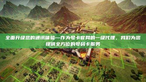 全面升级您的通讯体验—作为号卡官网的一级代理,我们为您提供全方位的号码卡服务