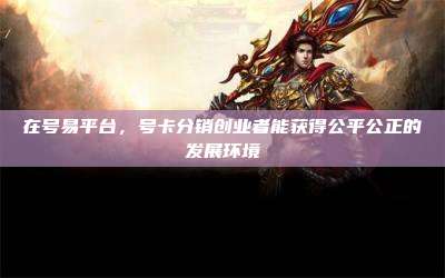 在号易平台,号卡分销创业者能获得公平公正的发展环境