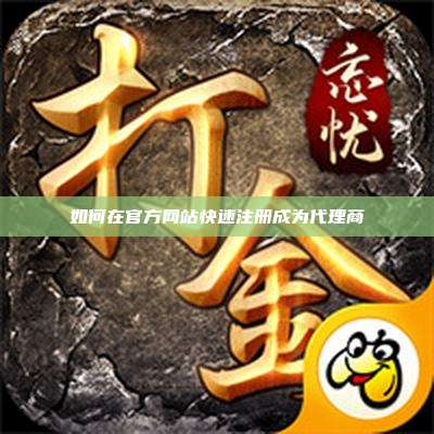 如何在官方网站快速注册成为代理商