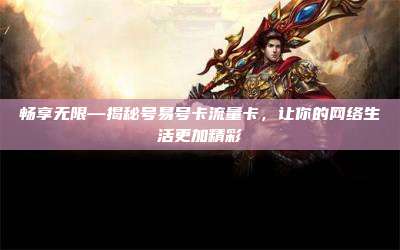 畅享无限—揭秘号易号卡流量卡,让你的网络生活更加精彩