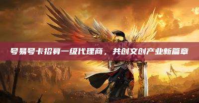 号易号卡招募一级代理商，共创文创产业新篇章