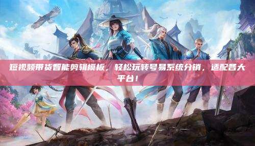短视频带货智能剪辑模板,轻松玩转号易系统分销,适配各大平台!