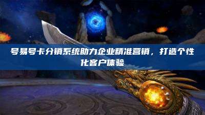 号易号卡分销系统助力企业精准营销，打造个性化客户体验