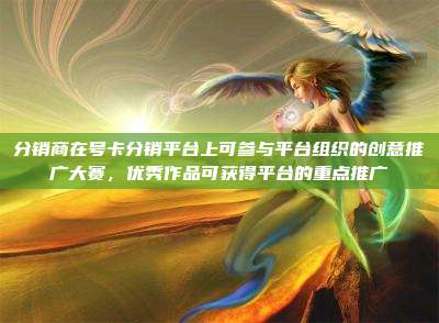 分销商在号卡分销平台上可参与平台组织的创意推广大赛,优秀作品可获得平台的重点推广