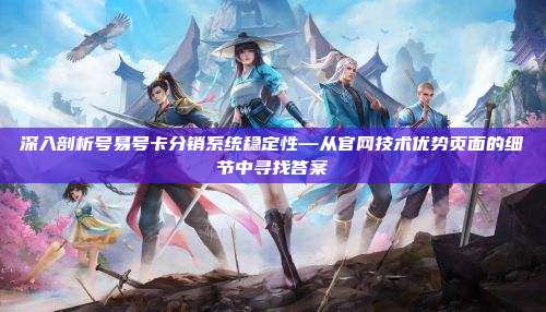 深入剖析号易号卡分销系统稳定性—从官网技术优势页面的细节中寻找答案