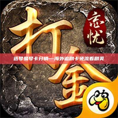 选号易号卡分销—海外追剧卡免流看剧爽