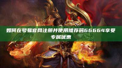 如何在号易官网注册并使用推荐码66664享受专属优惠
