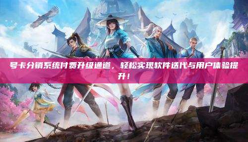 号卡分销系统付费升级通道,轻松实现软件迭代与用户体验提升!