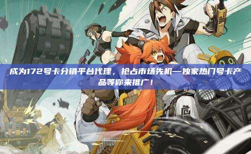 成为172号卡分销平台代理，抢占市场先机—独家热门号卡产品等你来推广！